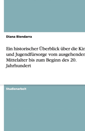 Ein historischer UEberblick uber die Kinder- und Jugendfursorge vom ausgehenden Mittelalter bis zum Beginn des 20. Jahrhundert