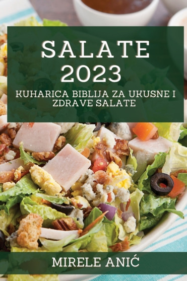 Salate 2023 : Kuharica Biblija za Ukusne i Zdrave Salate