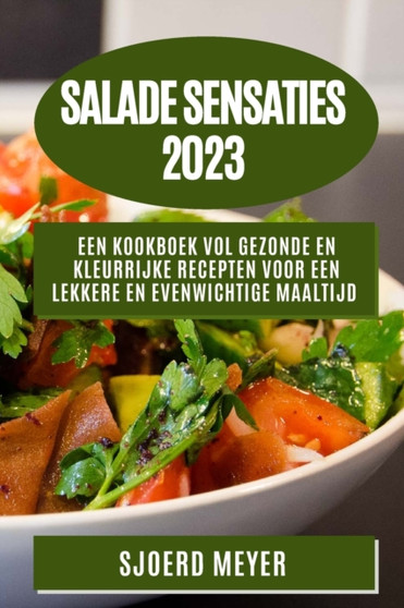 Salade Sensaties 2023 : Een Kookboek vol Gezonde en Kleurrijke Recepten voor een Lekkere en Evenwichtige Maaltijd