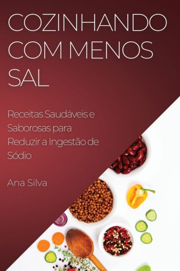 Cozinhando com Menos Sal : Receitas Saudaveis e Saborosas para Reduzir a Ingestao de Sodio