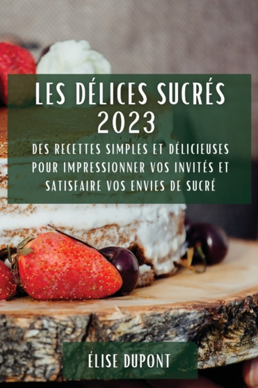 Les Delices Sucres 2023 : Des recettes simples et delicieuses pour impressionner vos invites et satisfaire vos envies de sucre