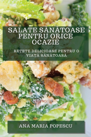 Salate S&259;n&259;toase pentru Orice Ocazie : Re&539;ete Delicioase pentru O Via&539;&259; S&259;n&259;toas&259;