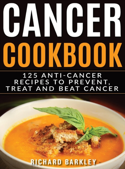 Cancer Cookbook : 125 Anti-Cancer Recipes to Prevent, Treat and Beat Cancer