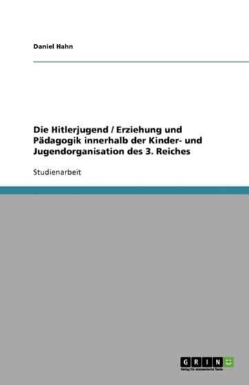 Die Hitlerjugend / Erziehung und Padagogik innerhalb der Kinder- und Jugendorganisation des 3. Reiches