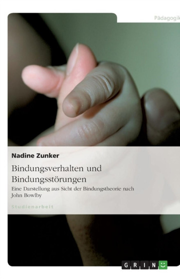 Bindungsverhalten und Bindungsstoerungen : Eine Darstellung aus Sicht der Bindungstheorie nach John Bowlby Bindungsverhalten und Bindungsstoerungen : Eine Darstellung aus Sicht der Bindungstheorie nach John Bowlby