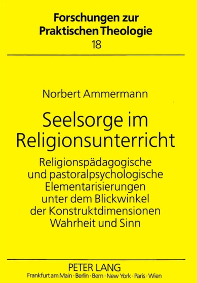 Seelsorge im Religionsunterricht : Religionspaedagogische und pastoralpsychologische Elementarisierungen unter dem Blickwinkel der Konstruktdimensionen Wahrheit und Sinn