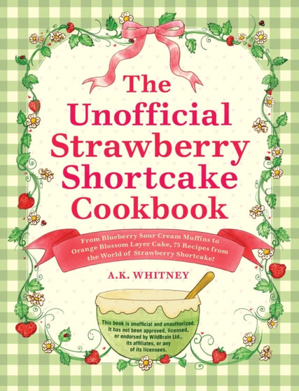 The Unofficial Strawberry Shortcake Cookbook : From Blueberry's Berry Versatile Muffins to Orange Blossom Layer Cake, 75 Recipes from the World of Strawberry Shortcake!