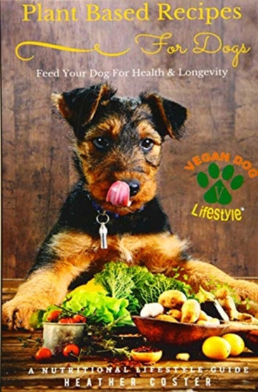Plant Based Recipes for Dogs : A Nutritional Lifestyle Guide: Feed Your Dog for Health & Longevity