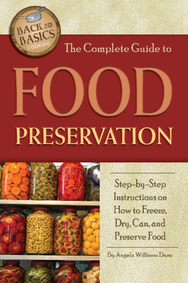 Complete Guide to Food Preservation : Step-by-Step Instructions on How to Freeze, Dry, Can & Preserve Food
