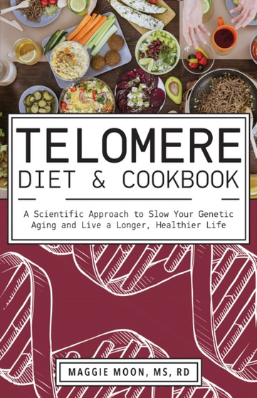 The Telomere Diet And Cookbook : A Scientific Approach to Slow Your Genetic Aging and Live a Longer, Healthier Life