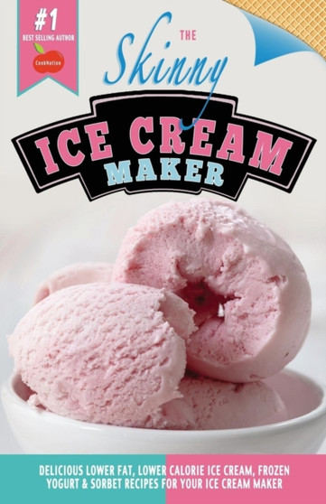 The Skinny Ice Cream Maker : Delicious Lower Fat, Lower Calorie Ice Cream, Frozen Yogurt & Sorbet Recipes for Your Ice Cream Maker