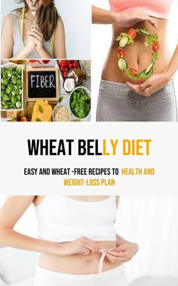 Wheat Belly Diet : Easy And Wheat -Free Recipes To health and weight-loss Plan