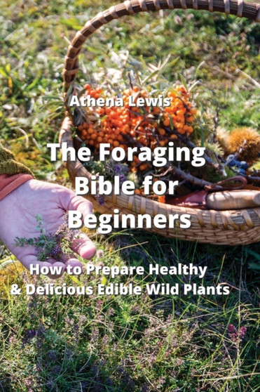 The Foraging Bible for Beginners : How to Prepare Healthy & Delicious Edible Wild Plants
