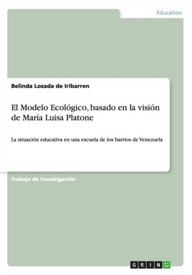 El Modelo Ecologico, basado en la vision de Maria Luisa Platone : La situacion educativa en una escuela de los barrios de Venezuela