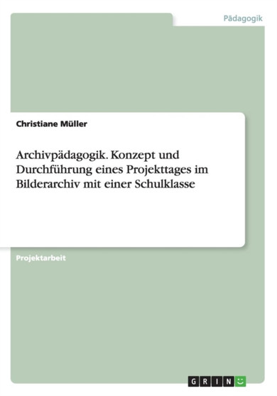 Archivpadagogik. Konzept und Durchfuhrung eines Projekttages im Bilderarchiv mit einer Schulklasse