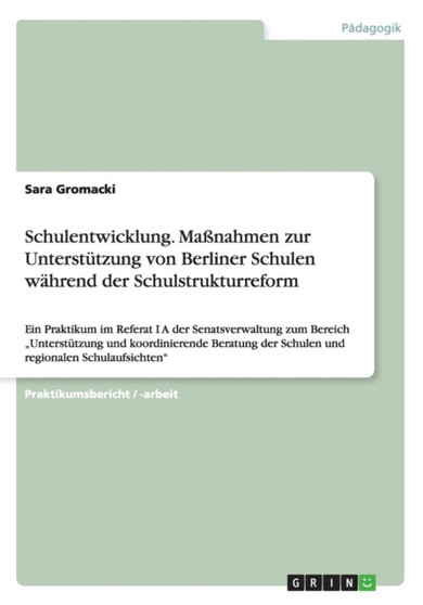 Schulentwicklung. Massnahmen zur Unterstutzung von Berliner Schulen wahrend der Schulstrukturreform : Ein Praktikum im Referat I A der Senatsverwaltung zum Bereich "Unterstutzung und koordinierende Be