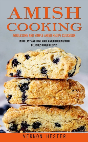 Amish Cooking : Wholesome and Simple Amish Recipe Cookbook (Enjoy Easy and Homemade Amish Cooking With Delicious Amish Recipes)