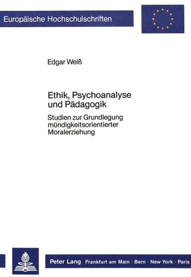 Ethik, Psychoanalyse und Paedagogik : Studien zur Grundlegung muendigkeitsorientierter Moralerziehung Ethik, Psychoanalyse und Paedagogik : Studien zur Grundlegung muendigkeitsorientierter Moralerziehung