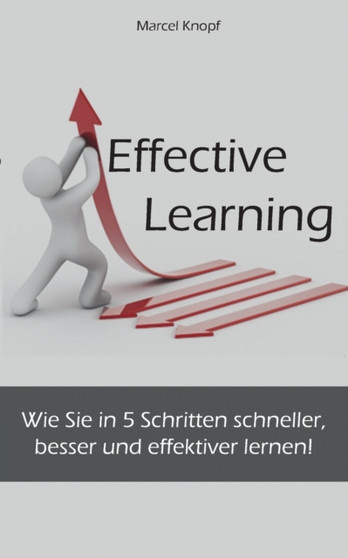 Effective Learning : Wie Sie in 5 Schritten schneller, besser und effektiver lernen!