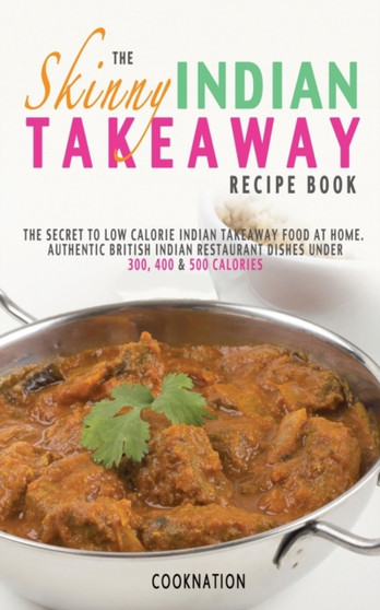 The Skinny Indian Takeaway Recipe Book : The Secret to Low Calorie Indian Takeaway Food at Home. Authentic British Indian Restaurant Dishes Under 300, 400 & 500 Calories