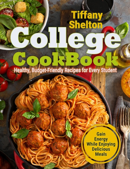 College Cookbook : Healthy, Budget-Friendly Recipes for Every Student Gain Energy While Enjoying Delicious Meals