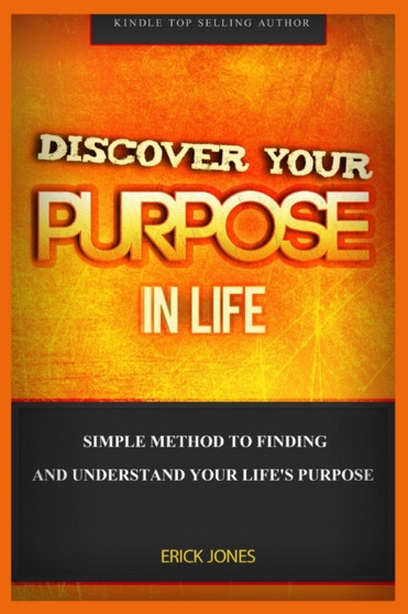 Discover Your Purpose In Life : Simple Method To Finding And Understand Your Life's Purpose