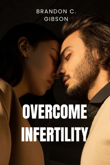 Overcome Infertility : A Step-by-Step Guide To Overcoming fertility