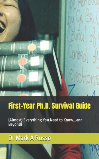 First-Year Ph.D. Survival Guide : (Almost) Everything You Need to Know...and Beyond