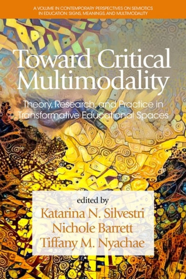 Toward Critical Multimodality : Theory, Research, and Practice in Transformative Educational Spaces