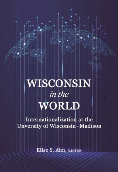 Wisconsin in the World : Internationalization at the University of Wisconsin-Madison