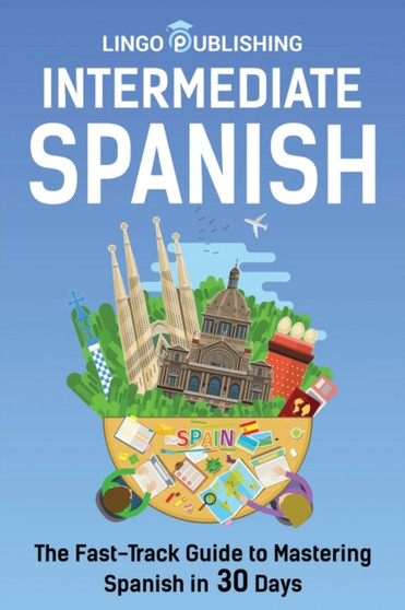 Intermediate Spanish : The Fast-Track Guide to Mastering Spanish in 30 Days