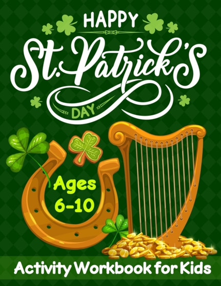 HAPPY St. Patrick's DAY Activity Workbook for Kids Ages 6-10 : St. Patrick's Day Holiday Activity Book for Kids Gift Dot to dot, Mazes, Count and Match, Sudoku, Hangman, Cut and Color, ABC Games and T