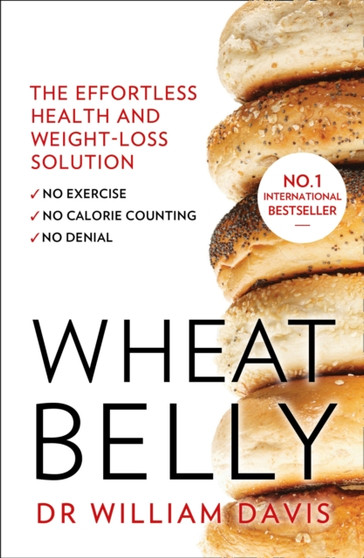 Wheat Belly : The Effortless Health and Weight-Loss Solution - No Exercise, No Calorie Counting, No Denial