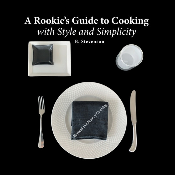 A Rookie's Guide to Cooking With Style and Simplicity : Beyond the Fear of Cooking
