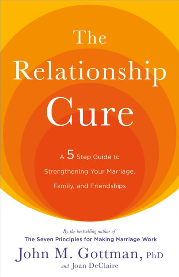 The Relationship Cure : A 5 Step Guide to Strengthening Your Marriage, Family, and Friendships