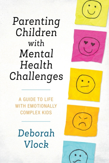 Parenting Children with Mental Health Challenges : A Guide to Life with Emotionally Complex Kids