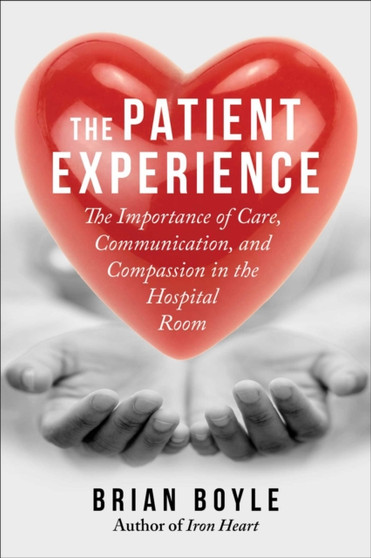 The Patient Experience : The Importance of Care, Communication, and Compassion in the Hospital Room