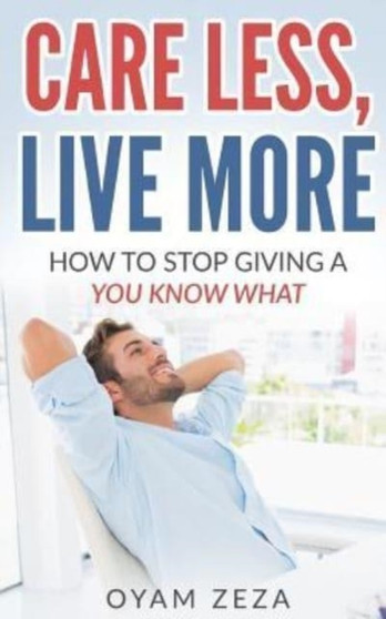 Care Less, Live More : How to Stop Giving a You Know What