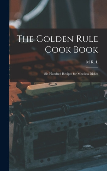 The Golden Rule Cook Book : Six Hundred Recipes for Meatless Dishes