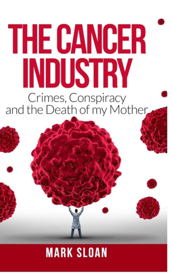 The Cancer Industry : Crimes, Conspiracy and The Death of My Mother
