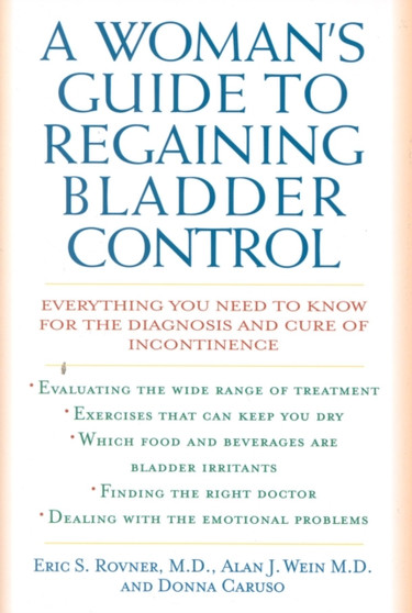 A Woman's Guide to Regaining Bladder Control : Everything You Need to Know for the Diagnosis and Cure of Incontinence A Woman's Guide to Regaining Bladder Control : Everything You Need to Know for the Diagnosis and Cure of Incontinence