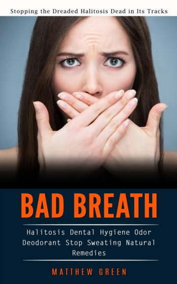 Bad Breath : Stopping the Dreaded Halitosis Dead in Its Tracks (Halitosis Dental Hygiene Odor Deodorant Stop Sweating Natural Remedies)