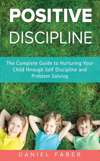 Positive Discipline : The Complete Guide to Nurturing Your Child through Self Discipline and Problem Solving