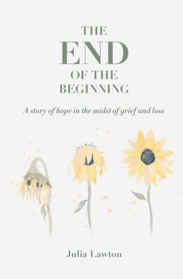The end of the beginning : A story of hope in the midst of grief and loss