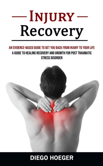 Injury Recovery : An Evidence-based Guide to Get You Back From Injury to Your Life (A Guide to Healing Recovery and Growth for Post Traumatic Stress Disorder)