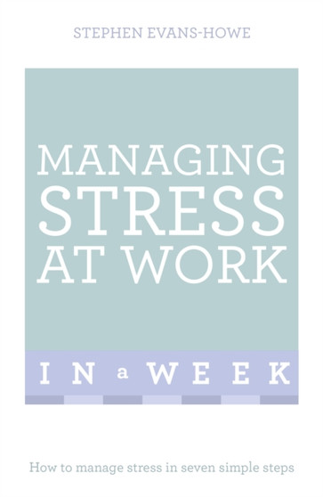 Managing Stress At Work In A Week : How To Manage Stress In Seven Simple Steps