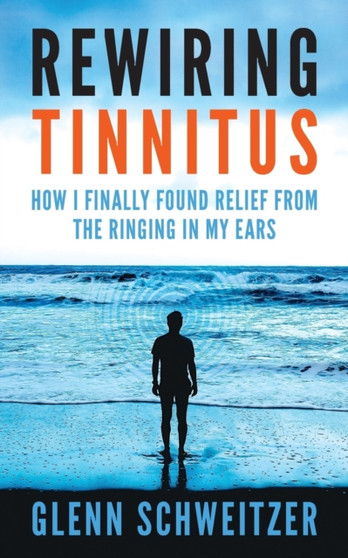 Rewiring Tinnitus : How I Finally Found Relief From The Ringing In My Ears