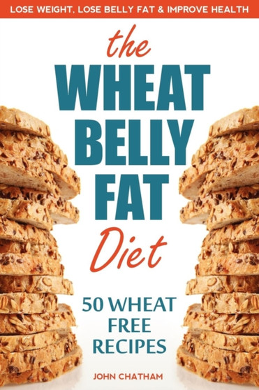 Wheat Belly Fat Diet : Lose Weight, Lose Belly Fat, Improve Health, Including 50 Wheat Free Recipes