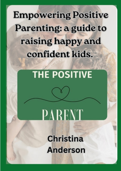 Empowering Positive Parenting : A guide to raising happy and confident kids