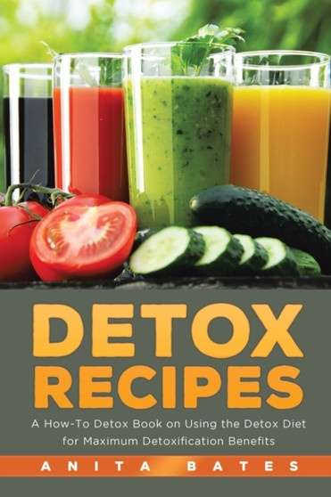 Detox Recipes : A How-To Detox Book on Using the Detox Diet for Maximum Detoxification Benefits